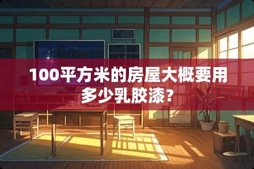 100平方米的房屋大概要用多少乳胶漆？