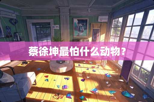 蔡徐坤最怕什么动物？