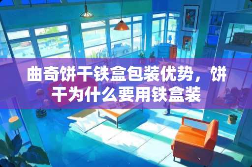 曲奇饼干铁盒包装优势，饼干为什么要用铁盒装