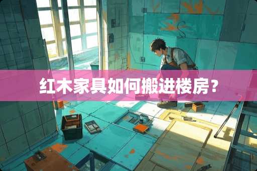 红木家具如何搬进楼房？
