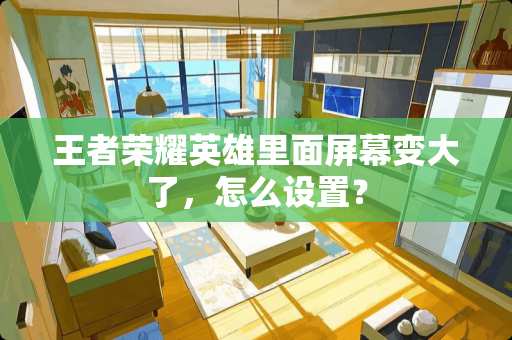 王者荣耀英雄里面屏幕变大了,怎么设置? 王者荣耀英雄里面屏幕变大了,怎么设置?