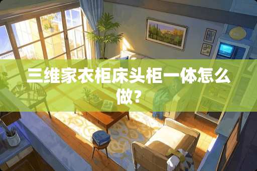 三维家衣柜床头柜一体怎么做？