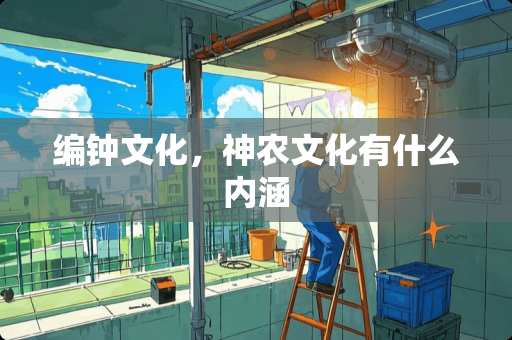 编钟文化，神农文化有什么内涵