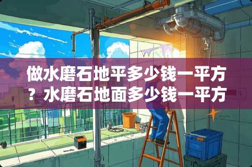 做水磨石地平多少钱一平方？水磨石地面多少钱一平方首先得看你用的是哪种材料