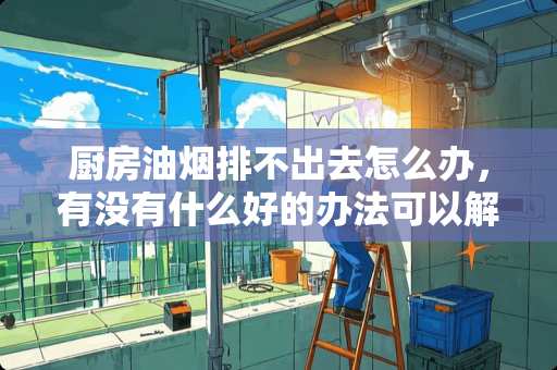 厨房油烟排不出去怎么办，有没有什么好的办法可以解决？