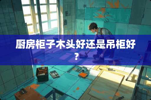 厨房柜子木头好还是吊柜好？