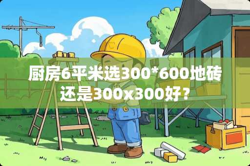 厨房6平米选300*600地砖还是300x300好？