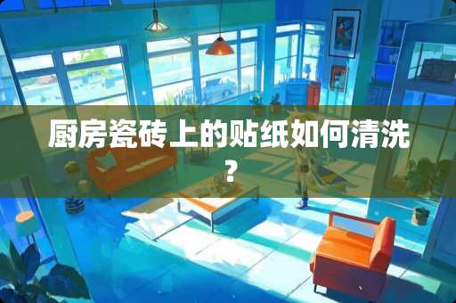 厨房瓷砖上的贴纸如何清洗？