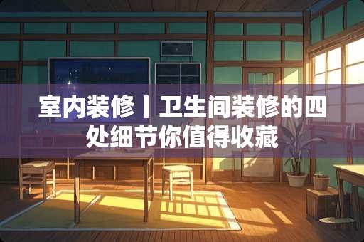 室内装修丨卫生间装修的四处细节你值得收藏