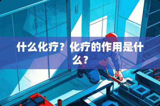 什么化疗？化疗的作用是什么？