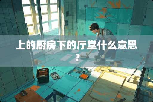 上的厨房下的厅堂什么意思？