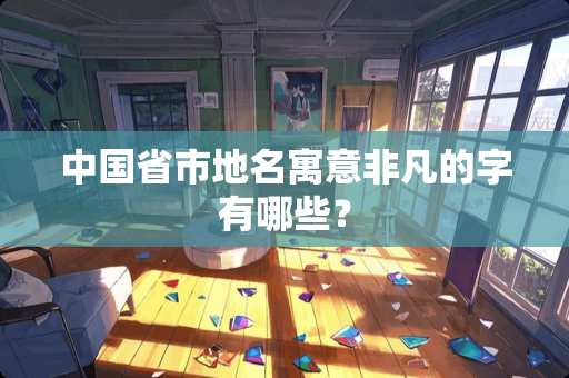 中国省市地名寓意非凡的字有哪些？