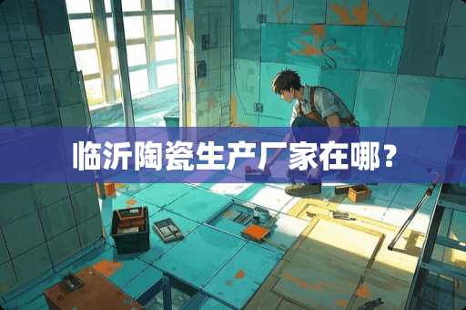临沂陶瓷生产厂家在哪？