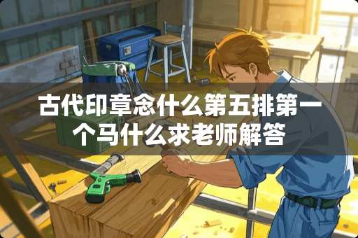 古代印章念什么第五排第一个马什么求老师解答