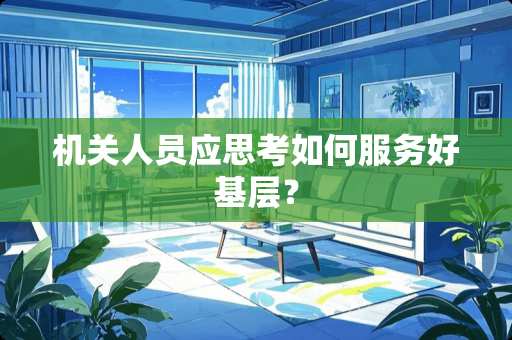 机关人员应思考如何服务好基层? 机关人员应思考如何服务好基层?