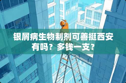 银屑病生物制剂可善挺西安有吗？多钱一支？