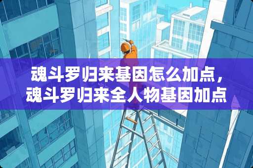 魂斗罗归来基因怎么加点，魂斗罗归来全人物基因加点攻？