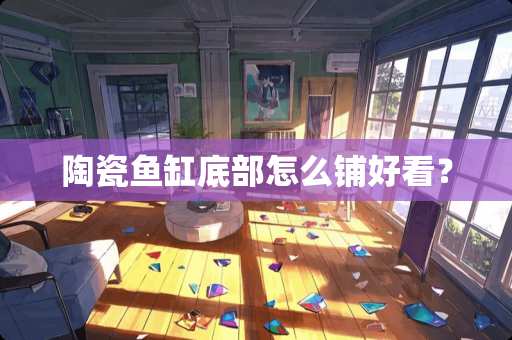 陶瓷鱼缸底部怎么铺好看？