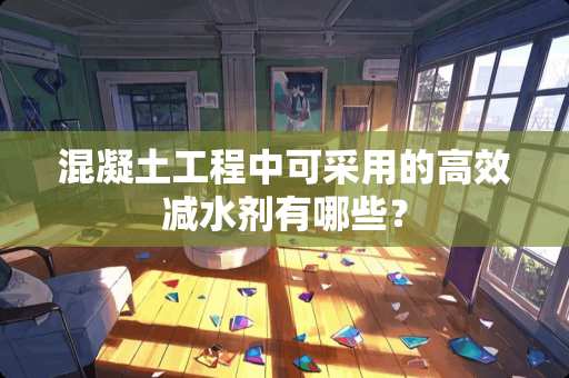 混凝土工程中可采用的高效减水剂有哪些？