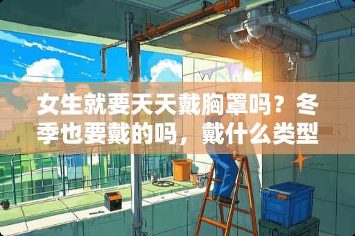 女生就要天天戴**吗？冬季也要戴的吗，戴什么类型的舒服？谢谢