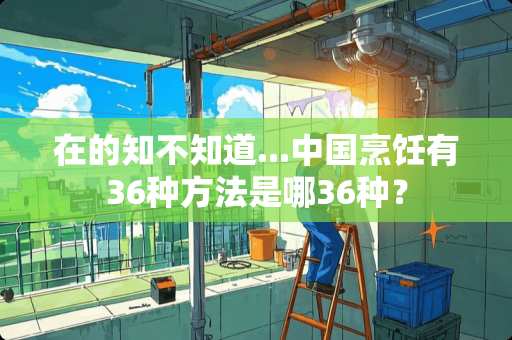 在的知不知道...中国烹饪有36种方法是哪36种？
