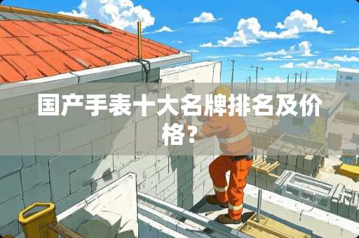 国产手表十大名牌排名及价格？