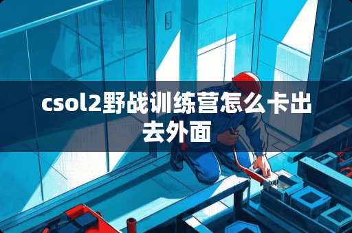 csol2**训练营怎么卡出去外面