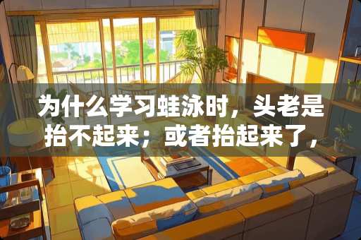 为什么学习蛙泳时，头老是抬不起来；或者抬起来了，但是换气之后，马上就沉到池底了？