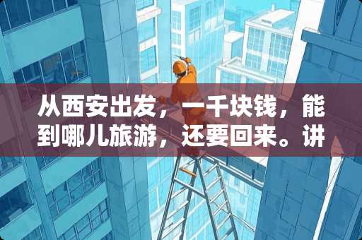 从西安出发，一千块钱，能到哪儿旅游，还要回来。讲一下旅游攻略。坐车