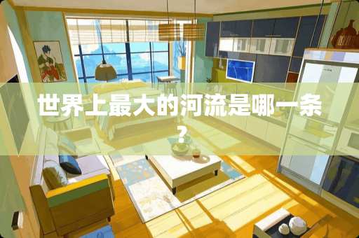 世界上最大的河流是哪一条？