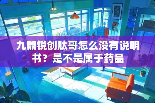 九鼎锐创肽哥怎么没有说明书？是不是属于药品