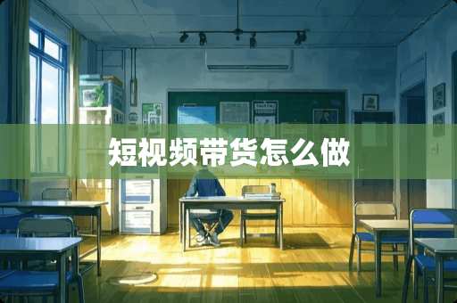 短视频带货怎么做