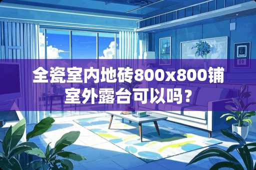 全瓷室内地砖800x800铺室外露台可以吗？