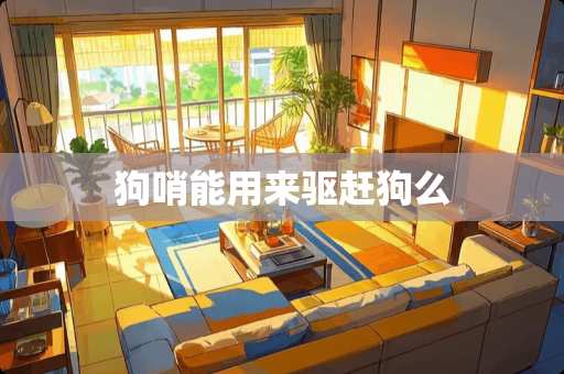 狗哨能用来驱赶狗么