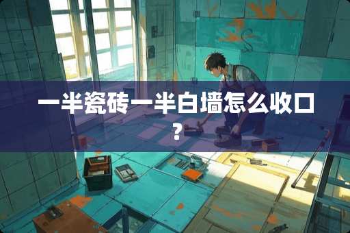 一半瓷砖一半白墙怎么收口？