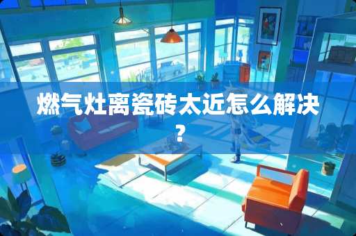 燃气灶离瓷砖太近怎么解决? 燃气灶离瓷砖太近怎么解决?