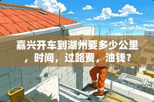 嘉兴开车到湖州要多少公里，时间，过路费，油钱？