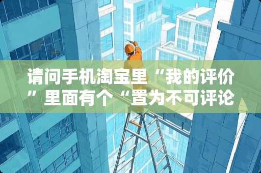 请问手机淘宝里“我的评价”里面有个“置为不可评论”是什么意思？