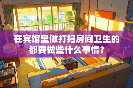 在宾馆里做打扫房间卫生的都要做些什么事情？