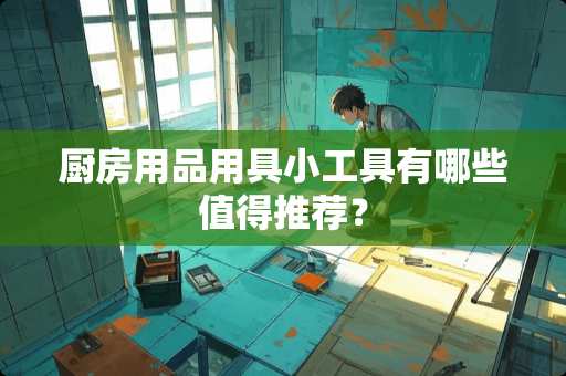 厨房用品用具小工具有哪些值得推荐？