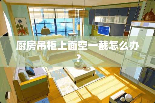 厨房吊柜上面空一截怎么办？