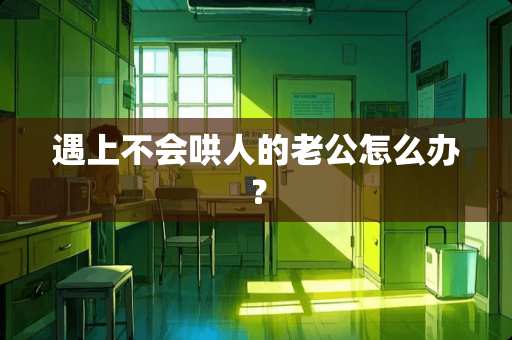 遇上不会哄人的老公怎么办？