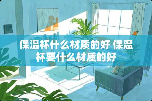 保温杯什么材质的好 保温杯要什么材质的好