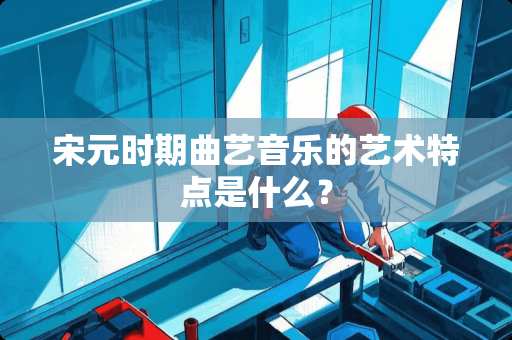 宋元时期曲艺音乐的艺术特点是什么？