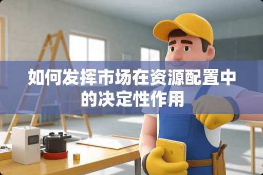 如何发挥市场在资源配置中的决定性作用