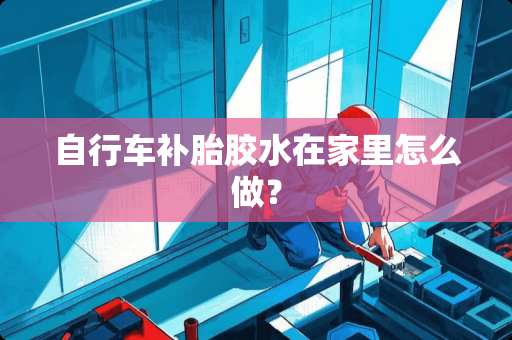 自行车补胎胶水在家里怎么做？