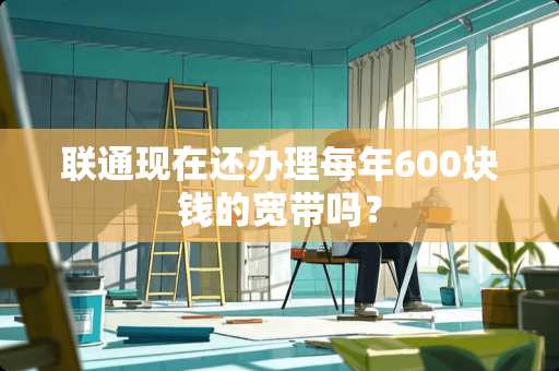 联通现在还办理每年600块钱的宽带吗？
