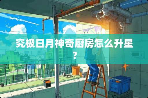 究极日月神奇厨房怎么升星？