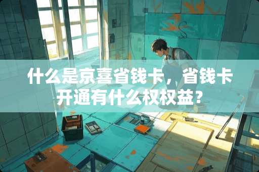 什么是京喜省钱卡，省钱卡开通有什么权权益？
