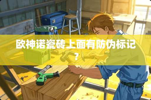 欧神诺瓷砖上面有防伪标记？